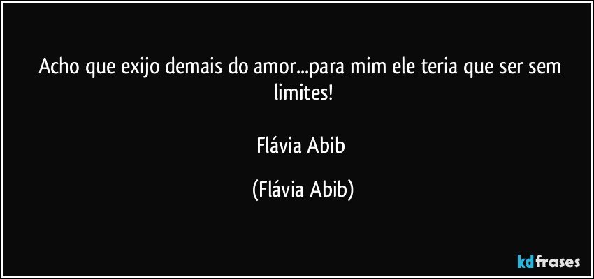 Acho que exijo demais do amor...para mim ele teria que ser sem limites!

Flávia Abib (Flávia Abib)