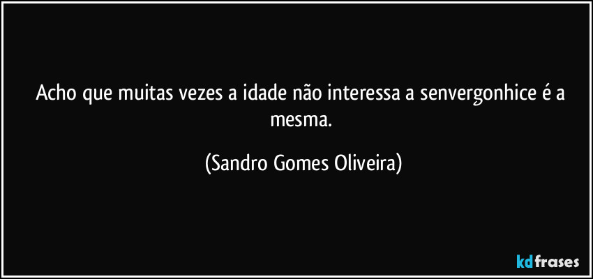 Acho que muitas vezes a idade não interessa a senvergonhice é a mesma. (Sandro Gomes Oliveira)