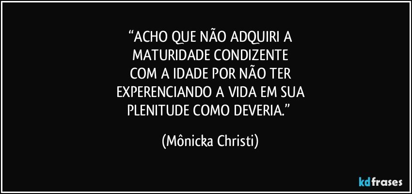 “ACHO QUE NÃO ADQUIRI A
MATURIDADE CONDIZENTE
COM A IDADE POR NÃO TER
EXPERENCIANDO A VIDA EM SUA
PLENITUDE COMO DEVERIA.” (Mônicka Christi)