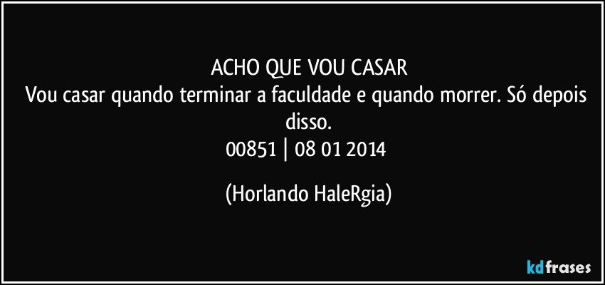 ACHO QUE VOU CASAR
Vou casar quando terminar a faculdade e quando morrer. Só depois disso.
00851 | 08/01/2014 (Horlando HaleRgia)