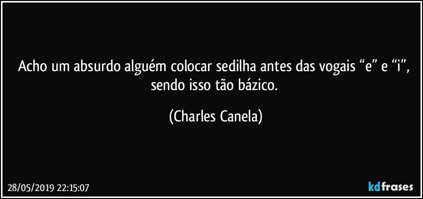 Acho um absurdo alguém colocar sedilha antes das vogais “e” e “i”, sendo isso tão bázico. (Charles Canela)