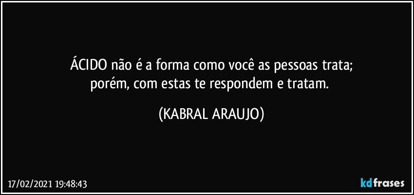 ÁCIDO não é a forma como você as pessoas trata;
porém, com estas te respondem e tratam. (KABRAL ARAUJO)