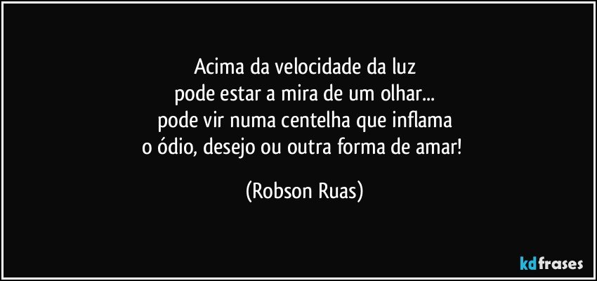 Acima da velocidade  da luz
pode estar a mira de um olhar...
pode vir numa centelha que inflama
o ódio, desejo ou outra forma de amar! (Robson Ruas)