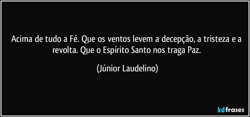 Acima de tudo a Fé. Que os ventos levem a decepção, a tristeza e a revolta. Que o Espírito Santo nos traga Paz. (Júnior Laudelino)