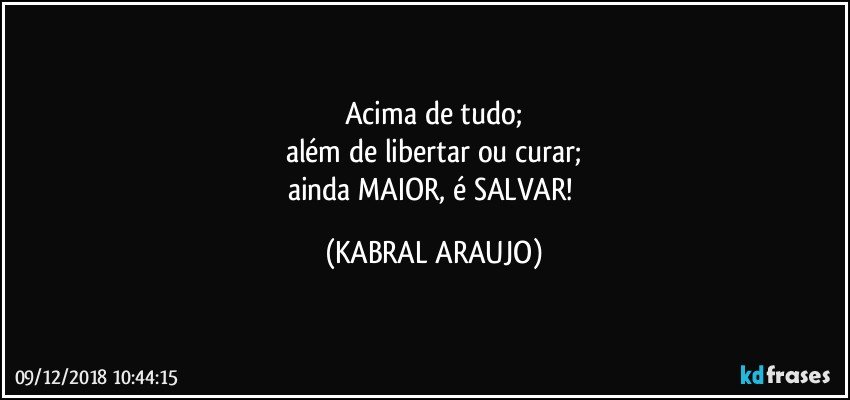 Acima de tudo;
além de libertar ou curar;
ainda MAIOR, é SALVAR! (KABRAL ARAUJO)