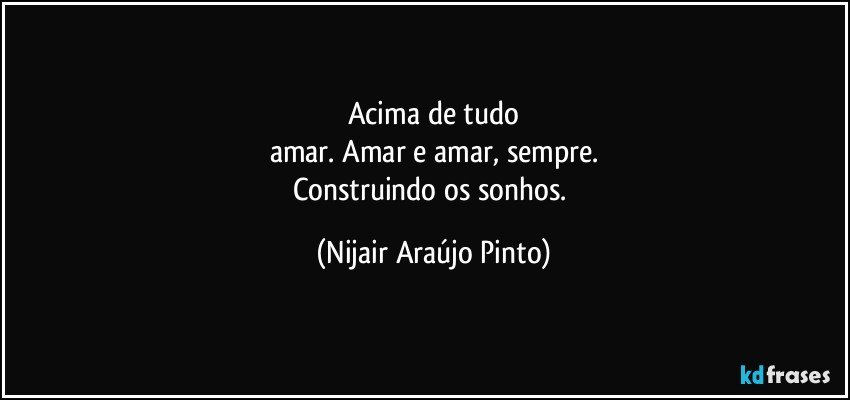 Acima de tudo
amar. Amar e amar, sempre.
Construindo os sonhos. (Nijair Araújo Pinto)