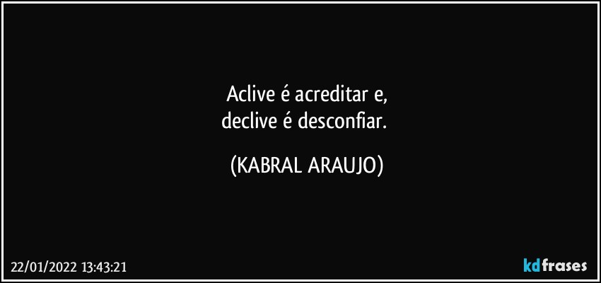 Aclive é acreditar e,
declive é desconfiar. (KABRAL ARAUJO)