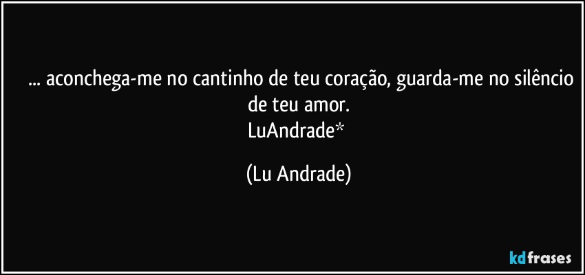 ❤ ... aconchega-me no cantinho de teu coração, guarda-me no silêncio de teu amor.
LuAndrade* (Lu Andrade)
