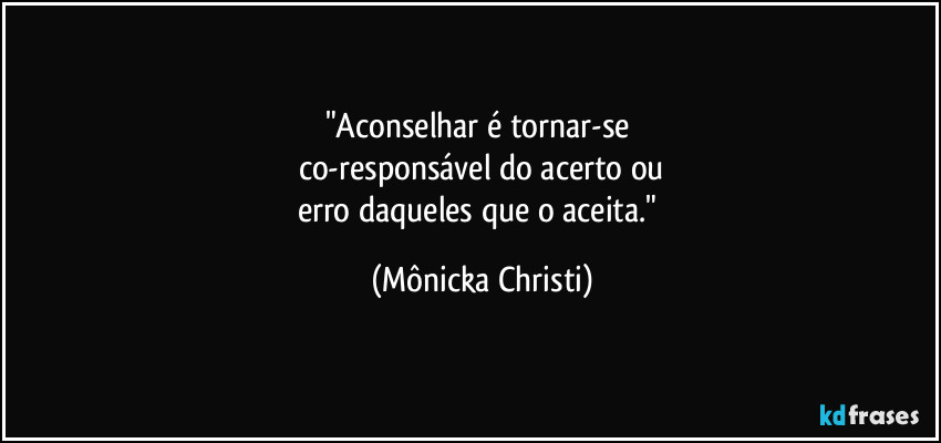 "Aconselhar é tornar-se 
co-responsável do acerto ou
erro daqueles que o aceita." (Mônicka Christi)