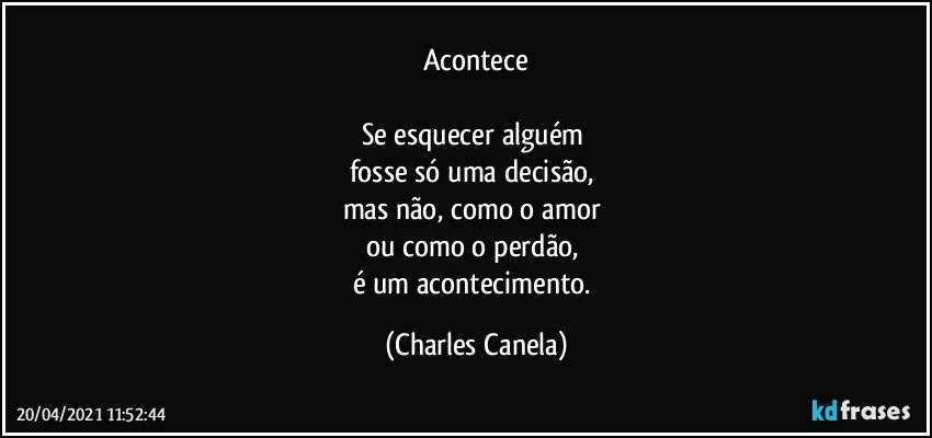 Acontece

Se esquecer alguém 
fosse só uma decisão, 
mas não, como o amor 
ou como o perdão, 
é um acontecimento. (Charles Canela)