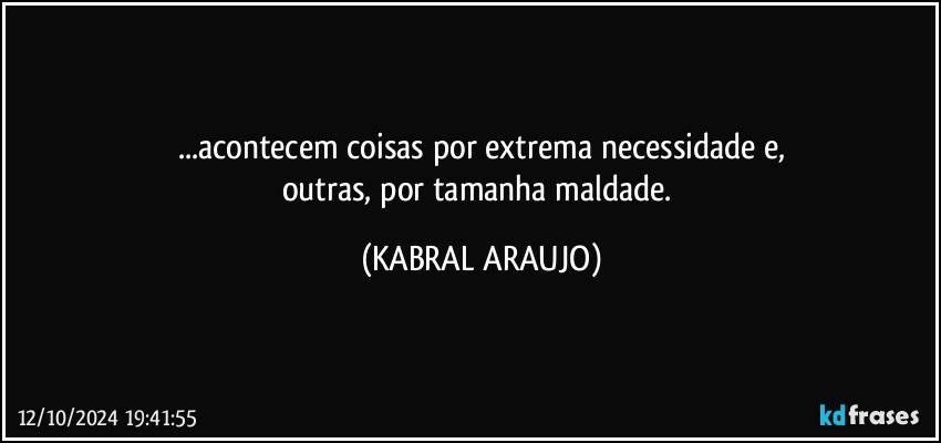 ...acontecem coisas por extrema necessidade e,
outras, por tamanha maldade. (KABRAL ARAUJO)