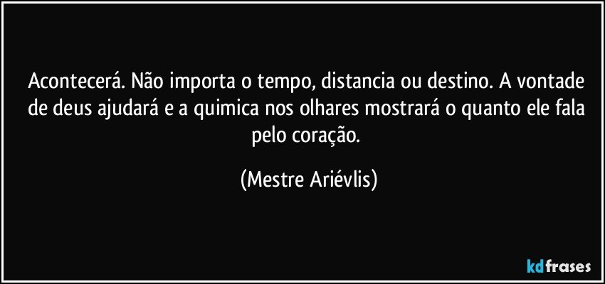 Acontecerá.  Não importa o tempo, distancia ou destino. A vontade de deus ajudará e a quimica nos olhares mostrará o quanto ele fala pelo coração. (Mestre Ariévlis)