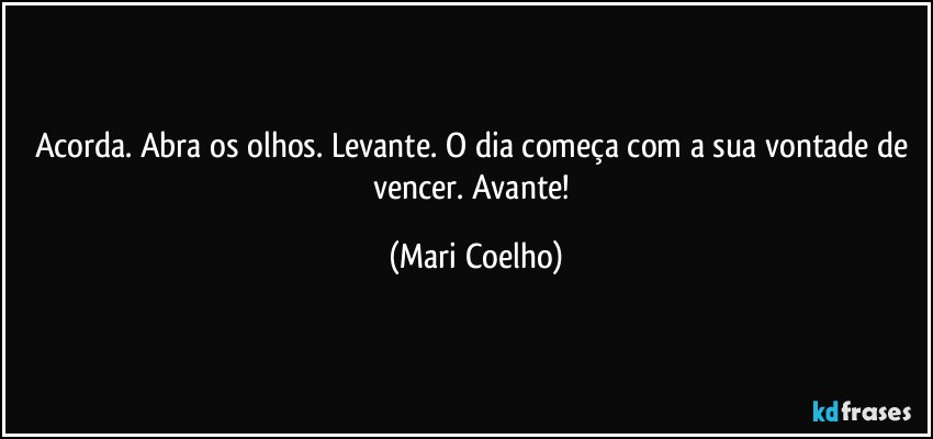 Acorda. Abra os olhos. Levante. O dia começa com a sua vontade de vencer. Avante! (Mari Coelho)