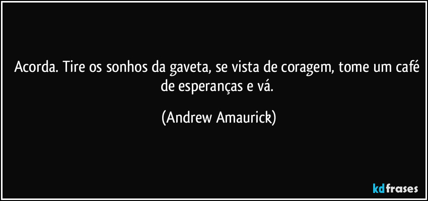 Acorda. Tire os sonhos da gaveta, se vista de coragem, tome um café de esperanças e vá. (Andrew Amaurick)