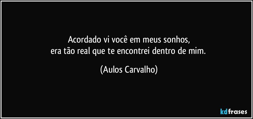 Acordado vi você em meus sonhos,
era tão real que te encontrei dentro de mim. (Aulos Carvalho)