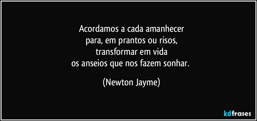 Acordamos a cada amanhecer
para, em prantos ou risos,
transformar em vida
os anseios que nos fazem sonhar. (Newton Jayme)