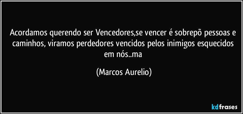 Acordamos querendo ser Vencedores,se vencer é sobrepõ pessoas e caminhos, viramos perdedores vencidos  pelos inimigos esquecidos em nós..ma (Marcos Aurelio)