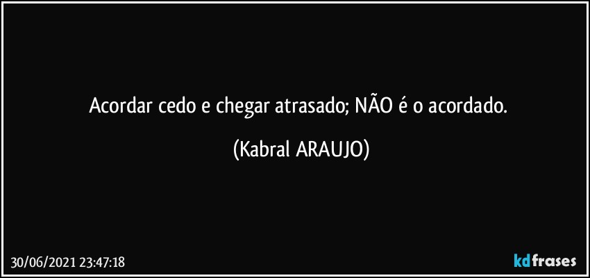 Acordar cedo e chegar atrasado; NÃO é o acordado. (KABRAL ARAUJO)