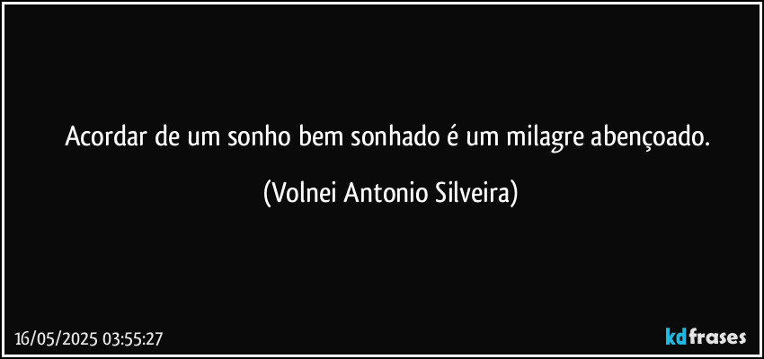 Acordar de um sonho bem sonhado é um milagre abençoado. (Volnei Antonio Silveira)