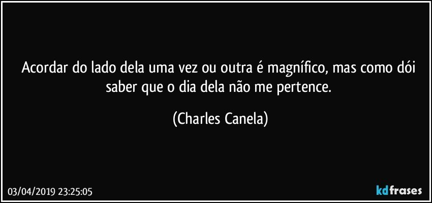 Acordar do lado dela uma vez ou outra é magnífico, mas como dói saber que o dia dela não me pertence. (Charles Canela)