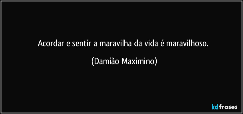 Acordar e sentir a maravilha da vida é maravilhoso. (Damião Maximino)