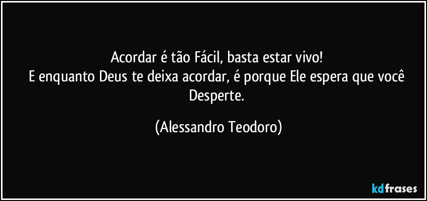 Acordar é tão Fácil, basta estar vivo! 
E enquanto Deus te deixa acordar, é porque Ele espera que você Desperte. (Alessandro Teodoro)