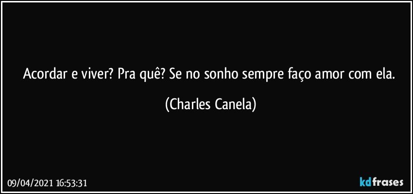 Acordar e viver? Pra quê? Se no sonho sempre faço amor com ela. (Charles Canela)