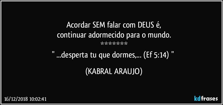 Acordar SEM falar com DEUS é,
continuar adormecido para o mundo.
*******
" ...desperta tu que dormes,... (Ef 5:14) " (KABRAL ARAUJO)