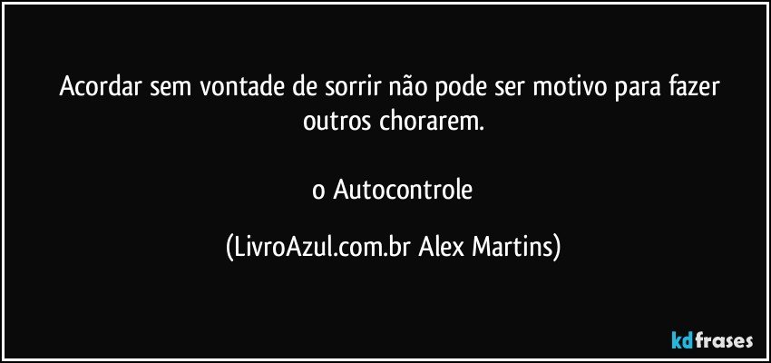 Acordar sem vontade de sorrir não pode ser motivo para fazer outros chorarem.
// o Autocontrole (LivroAzul.com.br Alex Martins)