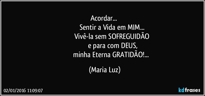 Acordar...  
                                Sentir a Vida em MIM...
                              Vivê-la sem SOFREGUIDÃO
                                   e para com DEUS,
                              minha Eterna GRATIDÃO!... (Maria Luz)