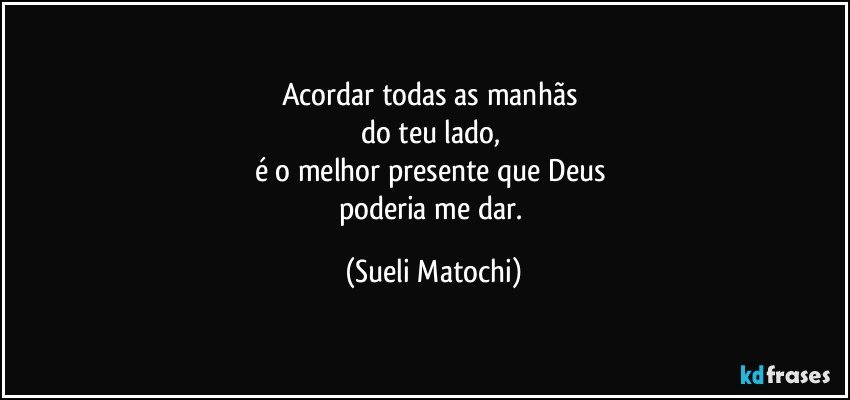 Acordar todas as manhãs 
do teu lado, 
é o melhor presente que Deus 
poderia me dar. (Sueli Matochi)