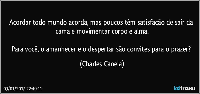 Acordar todo mundo acorda, mas poucos têm satisfação de sair da cama e movimentar corpo e alma.

Para você, o amanhecer e o despertar são convites para o prazer? (Charles Canela)