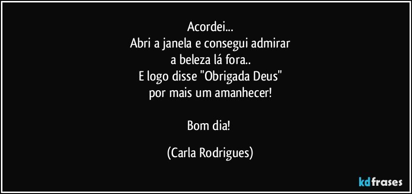 Acordei...
Abri a janela e consegui admirar
a beleza lá fora..
E logo disse "Obrigada Deus"
por mais um  amanhecer!

Bom dia! (Carla Rodrigues)