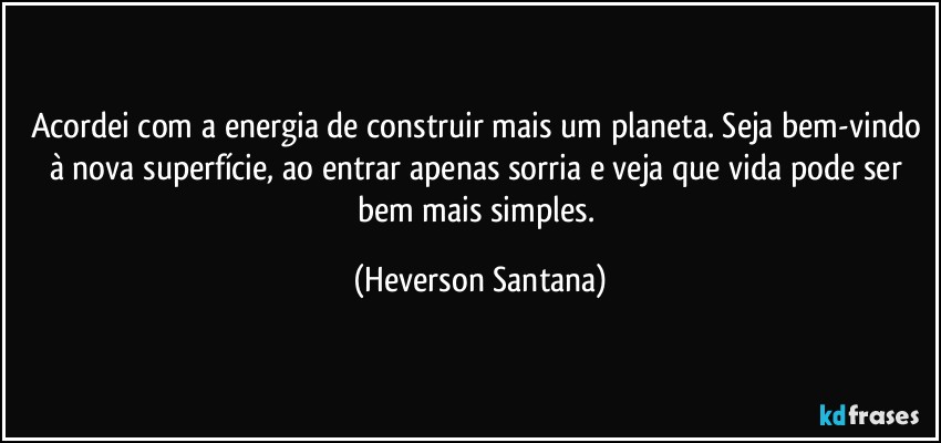 Acordei com a energia de construir mais um planeta. Seja bem-vindo à nova superfície, ao entrar apenas sorria e veja que vida pode ser bem mais simples. (Heverson Santana)