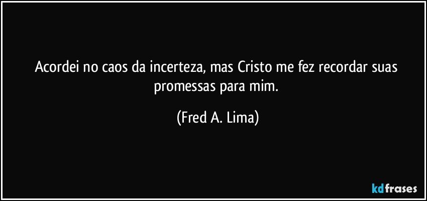 Acordei no caos da incerteza, mas Cristo me fez recordar suas promessas para mim. (Fred A. Lima)