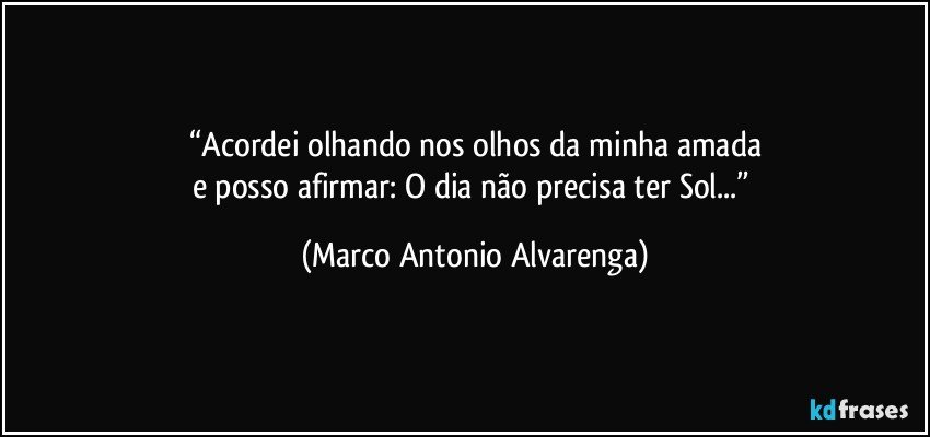 “Acordei olhando nos olhos da minha amada
e posso afirmar:  O dia não precisa ter Sol...” (Marco Antonio Alvarenga)