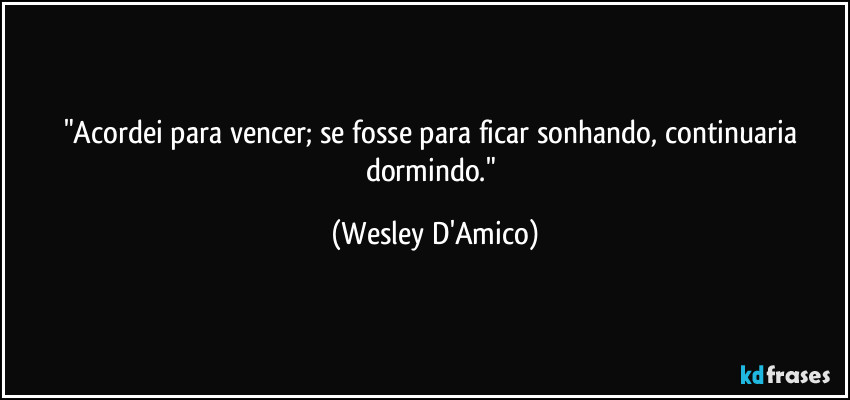 "Acordei para vencer; se fosse para ficar sonhando, continuaria dormindo." (Wesley D'Amico)