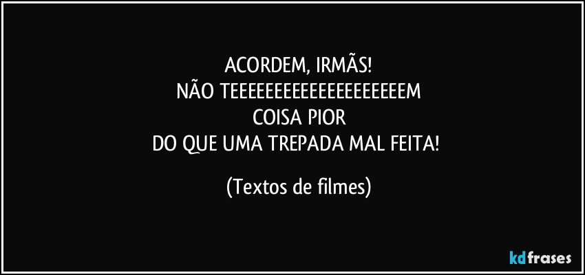 ACORDEM, IRMÃS!
NÃO TEEEEEEEEEEEEEEEEEEEEM
COISA PIOR
DO QUE UMA TREPADA MAL FEITA! (Textos de filmes)