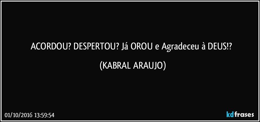 ACORDOU? DESPERTOU? Já OROU e Agradeceu à DEUS!? (KABRAL ARAUJO)
