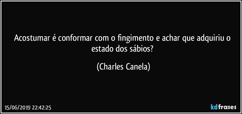 Acostumar é conformar com o fingimento e achar que adquiriu o estado dos sábios? (Charles Canela)