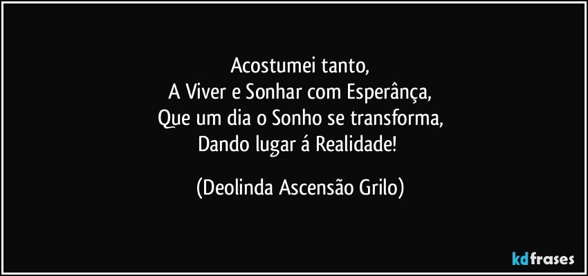 Acostumei tanto,
A Viver e Sonhar com Esperânça,
Que um dia o Sonho se transforma,
Dando lugar á Realidade! (Deolinda Ascensão Grilo)