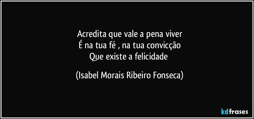 Acredita que vale a pena viver
É na tua fé , na tua convicção
Que existe a felicidade (Isabel Morais Ribeiro Fonseca)