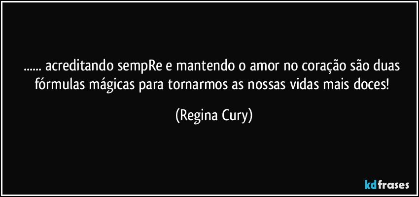 ... acreditando  sempRe e mantendo o amor no coração são duas  fórmulas mágicas para  tornarmos as  nossas vidas mais doces! (Regina Cury)