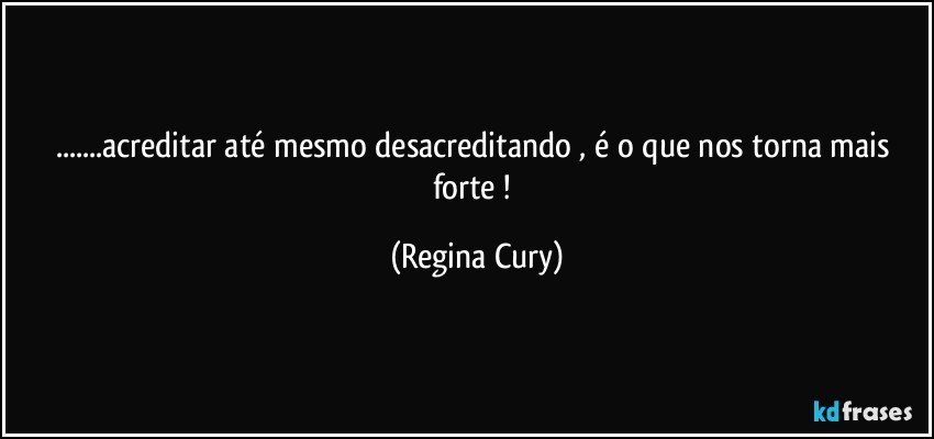 ...acreditar até mesmo desacreditando , é o que nos   torna mais forte ! (Regina Cury)