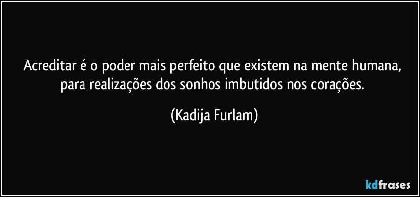 Acreditar é  o poder mais perfeito que existem  na mente humana, para realizações  dos sonhos imbutidos nos corações. (Kadija Furlam)