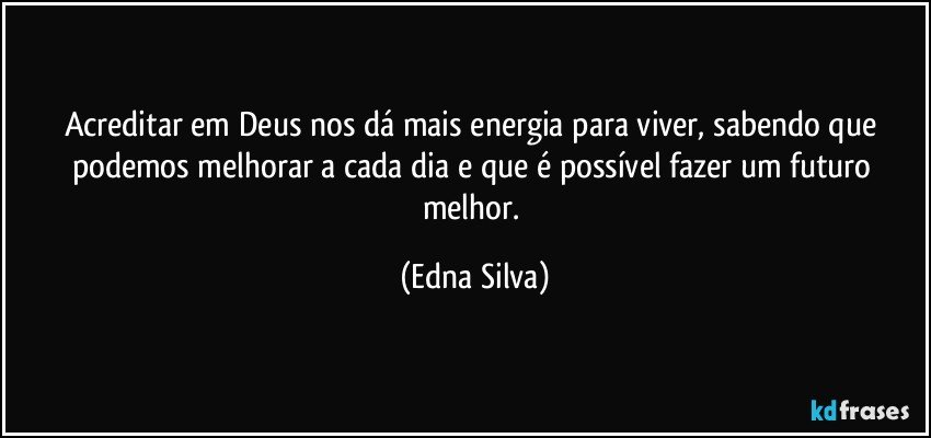 acreditar em Deus  nos dá mais energia para viver, sabendo que podemos melhorar a cada dia e que é possível fazer um futuro melhor. (Edna Silva)