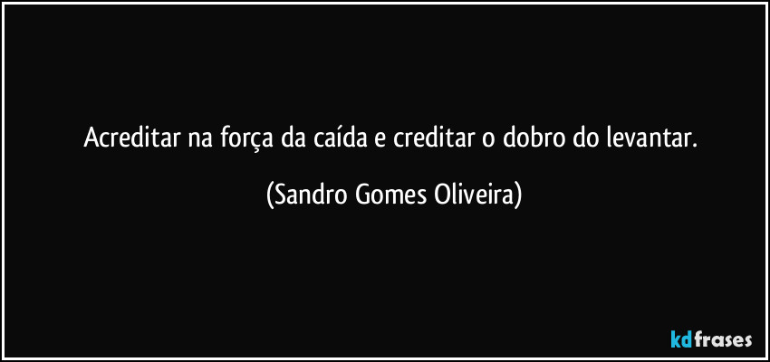 Acreditar na força da caída e creditar o dobro do levantar. (Sandro Gomes Oliveira)