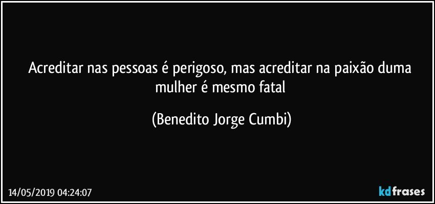 Acreditar nas pessoas é perigoso, mas acreditar na paixão duma mulher é mesmo fatal (Benedito Jorge Cumbi)