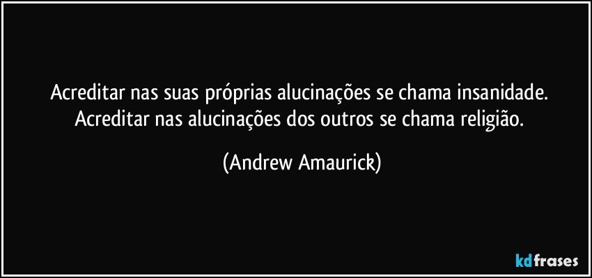 Acreditar nas suas próprias alucinações se chama insanidade. Acreditar nas alucinações dos outros se chama religião. (Andrew Amaurick)