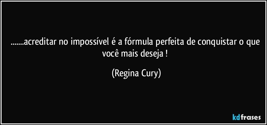 ...acreditar no impossível  é a fórmula perfeita de conquistar o que você mais  deseja ! (Regina Cury)